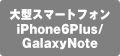 大型スマートフォン：iPhone6Plus/GalaxyNote