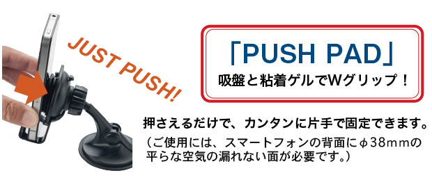 「PUSH PAD」吸盤と粘着ゲルでWグリップ！押さえるだけで、カンタンに片手で固定できます。（ご使用には、スマートフォンの背面にφ38ｍｍの平らな空気の漏れない面が必要です。）